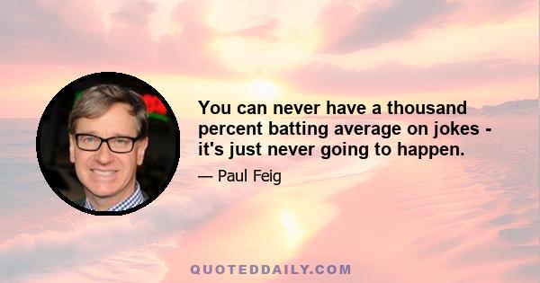 You can never have a thousand percent batting average on jokes - it's just never going to happen.