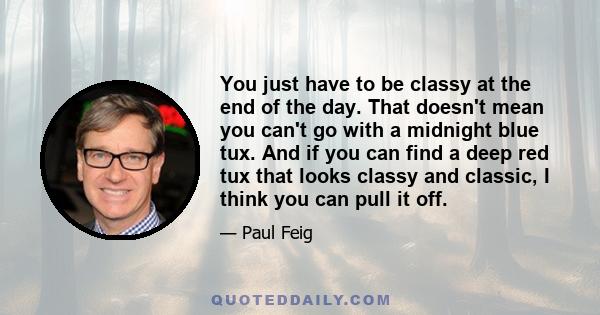 You just have to be classy at the end of the day. That doesn't mean you can't go with a midnight blue tux. And if you can find a deep red tux that looks classy and classic, I think you can pull it off.