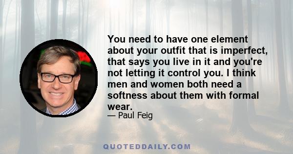 You need to have one element about your outfit that is imperfect, that says you live in it and you're not letting it control you. I think men and women both need a softness about them with formal wear.