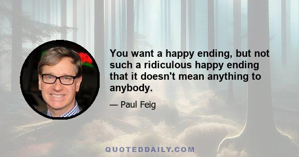 You want a happy ending, but not such a ridiculous happy ending that it doesn't mean anything to anybody.