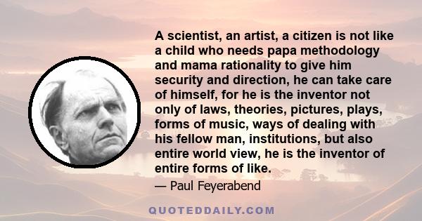 A scientist, an artist, a citizen is not like a child who needs papa methodology and mama rationality to give him security and direction, he can take care of himself, for he is the inventor not only of laws, theories,