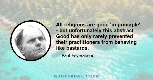 All religions are good 'in principle' - but unfortunately this abstract Good has only rarely prevented their practitioners from behaving like bastards.