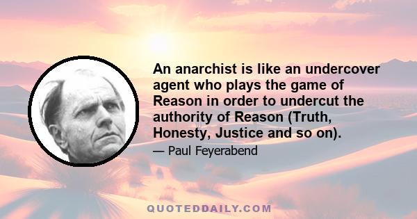 An anarchist is like an undercover agent who plays the game of Reason in order to undercut the authority of Reason (Truth, Honesty, Justice and so on).