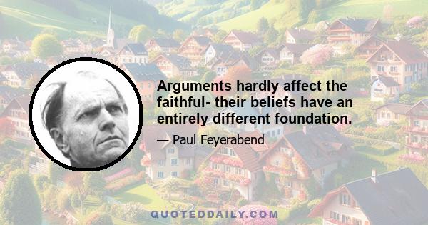 Arguments hardly affect the faithful- their beliefs have an entirely different foundation.