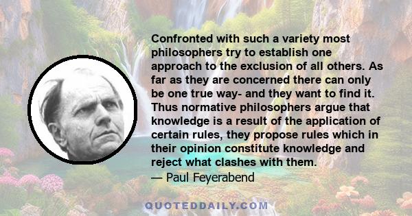 Confronted with such a variety most philosophers try to establish one approach to the exclusion of all others. As far as they are concerned there can only be one true way- and they want to find it. Thus normative