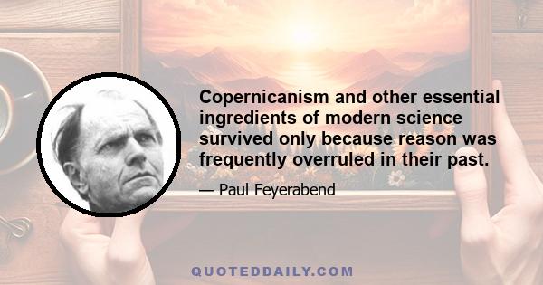 Copernicanism and other essential ingredients of modern science survived only because reason was frequently overruled in their past.