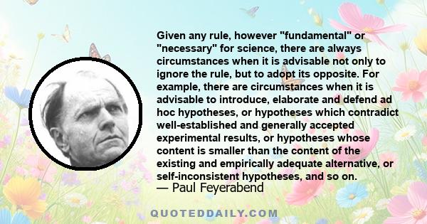 Given any rule, however �fundamental� or �necessary� for science, there are always circumstances when it is advisable not only to ignore the rule, but to adopt its opposite.