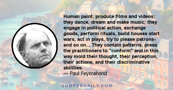 Human paint, produce films and videos; they dance, dream and make music; they engage in political action, exchange goods, perform rituals, build houses start wars, act in plays, try to please patrons- and so on... They