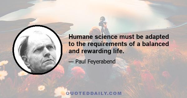 Humane science must be adapted to the requirements of a balanced and rewarding life.