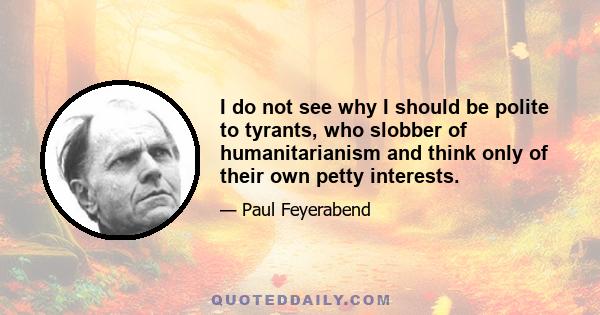 I do not see why I should be polite to tyrants, who slobber of humanitarianism and think only of their own petty interests.