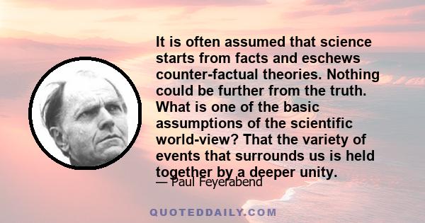 It is often assumed that science starts from facts and eschews counter-factual theories. Nothing could be further from the truth. What is one of the basic assumptions of the scientific world-view? That the variety of