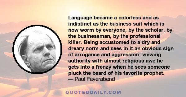 Language became a colorless and as indistinct as the business suit which is now worm by everyone, by the scholar, by the businessman, by the professional killer. Being accustomed to a dry and dreary norm and sees in it