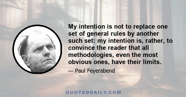 My intention is not to replace one set of general rules by another such set: my intention is, rather, to convince the reader that all methodologies, even the most obvious ones, have their limits.