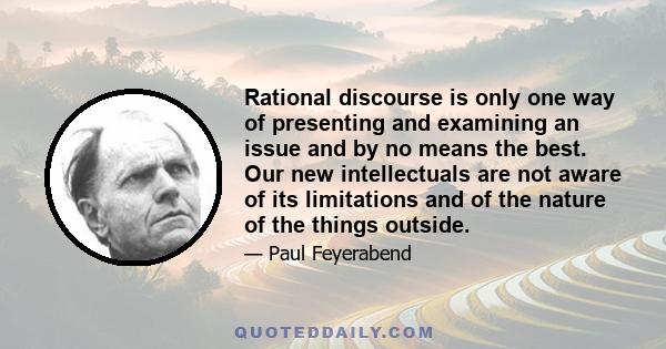 Rational discourse is only one way of presenting and examining an issue and by no means the best. Our new intellectuals are not aware of its limitations and of the nature of the things outside.