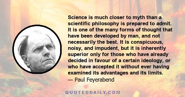 Science is much closer to myth than a scientific philosophy is prepared to admit. It is one of the many forms of thought that have been developed by man, and not necessarily the best. It is conspicuous, noisy, and