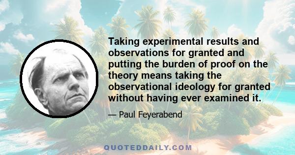 Taking experimental results and observations for granted and putting the burden of proof on the theory means taking the observational ideology for granted without having ever examined it.