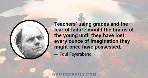 Teachers' using grades and the fear of failure mould the brains of the young until they have lost every ounce of imagination they might once have possessed.