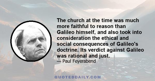 The church at the time was much more faithful to reason than Galileo himself, and also took into consideration the ethical and social consequences of Galileo's doctrine. Its verdict against Galileo was rational and just.