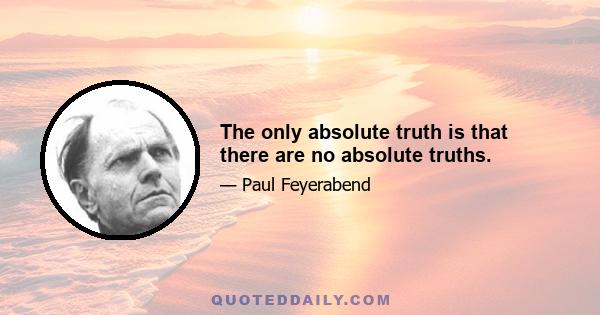 The only absolute truth is that there are no absolute truths.