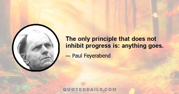 The only principle that does not inhibit progress is: anything goes.