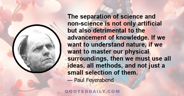 The separation of science and non-science is not only artificial but also detrimental to the advancement of knowledge. If we want to understand nature, if we want to master our physical surroundings, then we must use