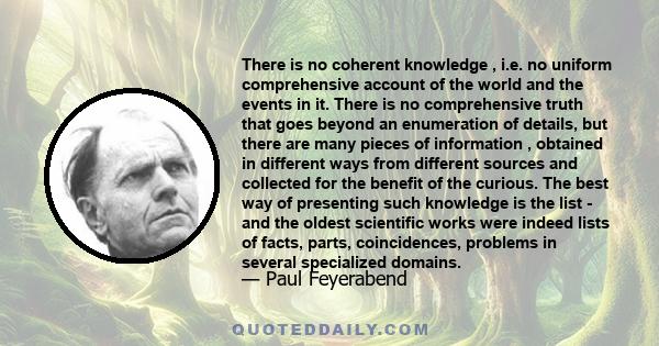 There is no coherent knowledge , i.e. no uniform comprehensive account of the world and the events in it. There is no comprehensive truth that goes beyond an enumeration of details, but there are many pieces of