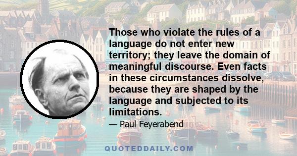 Those who violate the rules of a language do not enter new territory; they leave the domain of meaningful discourse. Even facts in these circumstances dissolve, because they are shaped by the language and subjected to