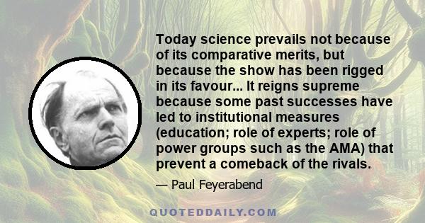 Today science prevails not because of its comparative merits, but because the show has been rigged in its favour... It reigns supreme because some past successes have led to institutional measures (education; role of