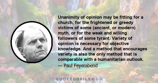 Unanimity of opinion may be fitting for a church, for the frightened or greedy victims of some (ancient, or modern) myth, or for the weak and willing followers of some tyrant. Variety of opinion is necessary for