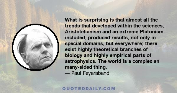 What is surprising is that almost all the trends that developed within the sciences, Aristotelianism and an extreme Platonism included, produced results, not only in special domains, but everywhere; there exist highly