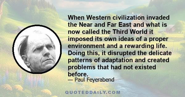 When Western civilization invaded the Near and Far East and what is now called the Third World it imposed its own ideas of a proper environment and a rewarding life. Doing this, it disrupted the delicate patterns of