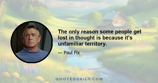 The only reason some people get lost in thought is because it's unfamiliar territory.