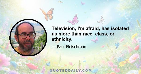 Television, I'm afraid, has isolated us more than race, class, or ethnicity.