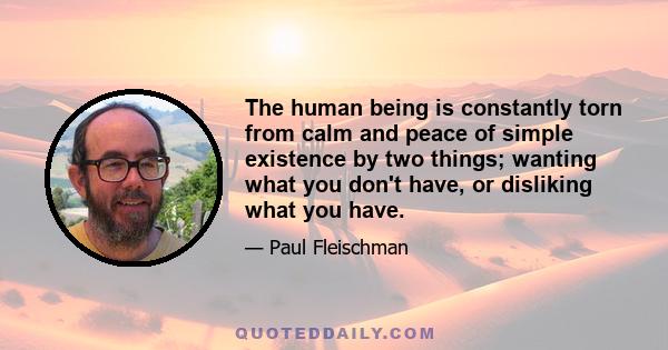 The human being is constantly torn from calm and peace of simple existence by two things; wanting what you don't have, or disliking what you have.