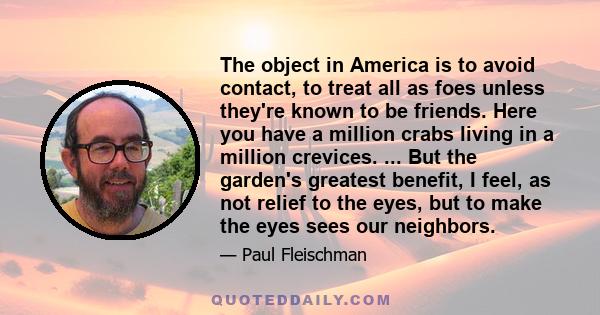 The object in America is to avoid contact, to treat all as foes unless they're known to be friends. Here you have a million crabs living in a million crevices. ... But the garden's greatest benefit, I feel, as not