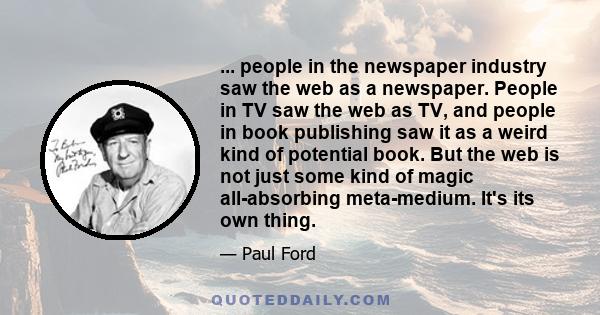 ... people in the newspaper industry saw the web as a newspaper. People in TV saw the web as TV, and people in book publishing saw it as a weird kind of potential book. But the web is not just some kind of magic