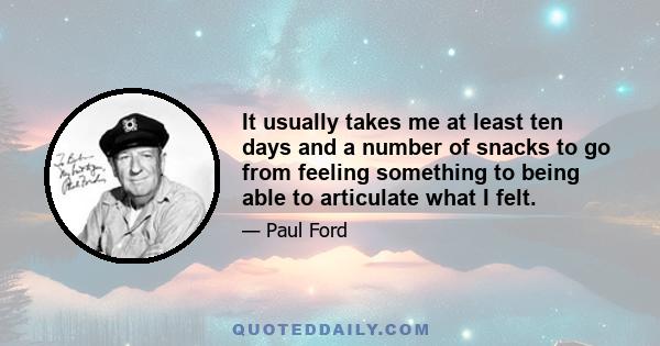 It usually takes me at least ten days and a number of snacks to go from feeling something to being able to articulate what I felt.