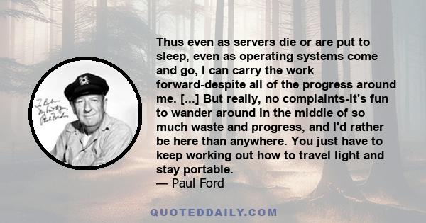 Thus even as servers die or are put to sleep, even as operating systems come and go, I can carry the work forward-despite all of the progress around me. [...] But really, no complaints-it's fun to wander around in the