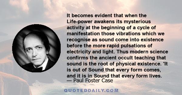 It becomes evident that when the Life-power awakens its mysterious activity at the beginning of a cycle of manifestation those vibrations which we recognise as sound come into existence before the more rapid pulsations