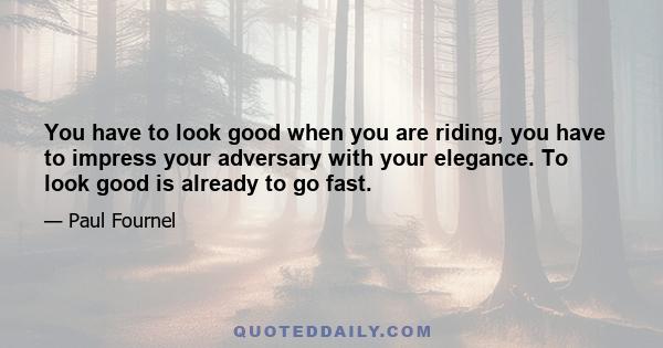 You have to look good when you are riding, you have to impress your adversary with your elegance. To look good is already to go fast.