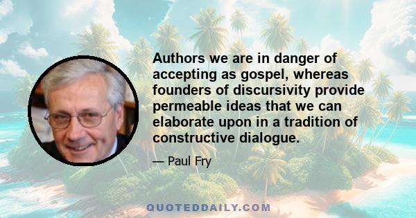 Authors we are in danger of accepting as gospel, whereas founders of discursivity provide permeable ideas that we can elaborate upon in a tradition of constructive dialogue.