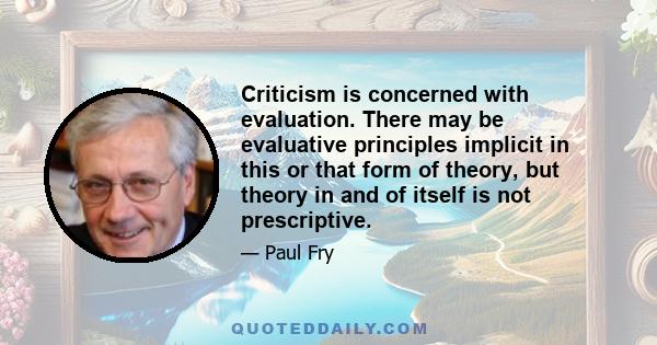 Criticism is concerned with evaluation. There may be evaluative principles implicit in this or that form of theory, but theory in and of itself is not prescriptive.