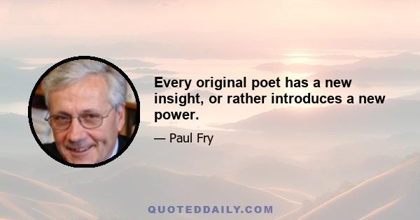 Every original poet has a new insight, or rather introduces a new power.