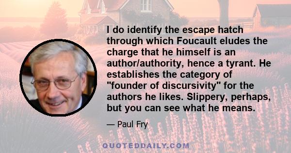 I do identify the escape hatch through which Foucault eludes the charge that he himself is an author/authority, hence a tyrant. He establishes the category of founder of discursivity for the authors he likes. Slippery,