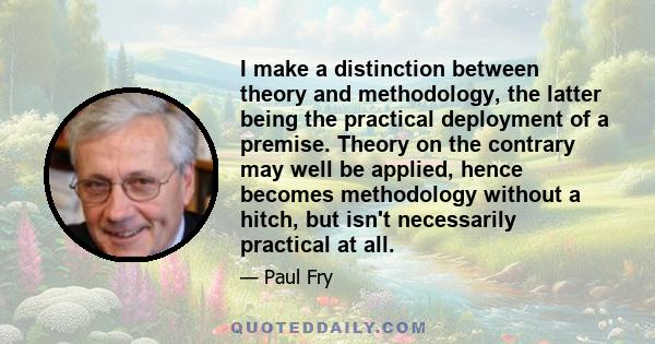 I make a distinction between theory and methodology, the latter being the practical deployment of a premise. Theory on the contrary may well be applied, hence becomes methodology without a hitch, but isn't necessarily