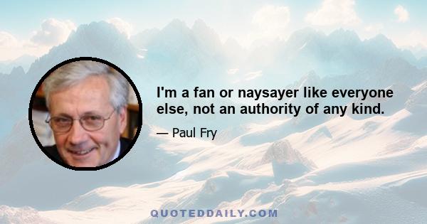 I'm a fan or naysayer like everyone else, not an authority of any kind.