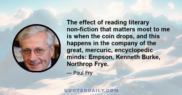 The effect of reading literary non-fiction that matters most to me is when the coin drops, and this happens in the company of the great, mercuric, encyclopedic minds: Empson, Kenneth Burke, Northrop Frye.