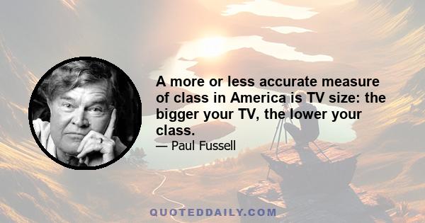 A more or less accurate measure of class in America is TV size: the bigger your TV, the lower your class.