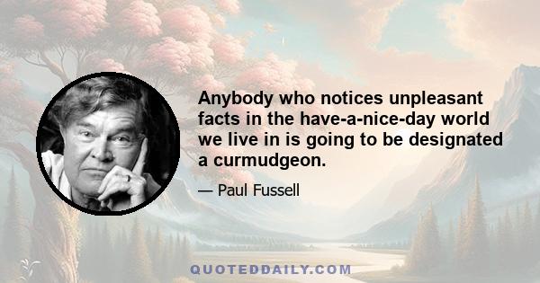 Anybody who notices unpleasant facts in the have-a-nice-day world we live in is going to be designated a curmudgeon.