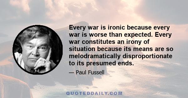 Every war is ironic because every war is worse than expected. Every war constitutes an irony of situation because its means are so melodramatically disproportionate to its presumed ends.